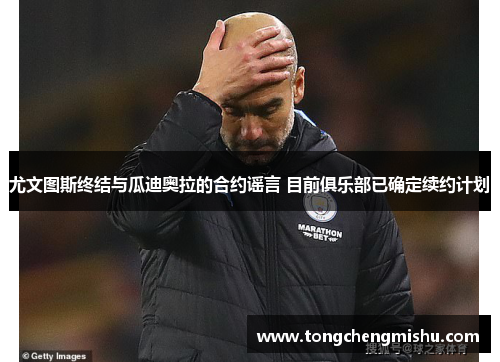 尤文图斯终结与瓜迪奥拉的合约谣言 目前俱乐部已确定续约计划